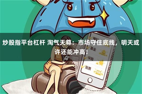 炒股指平台杠杆 淘气天尊：市场守住底线，明天或许还能冲高！