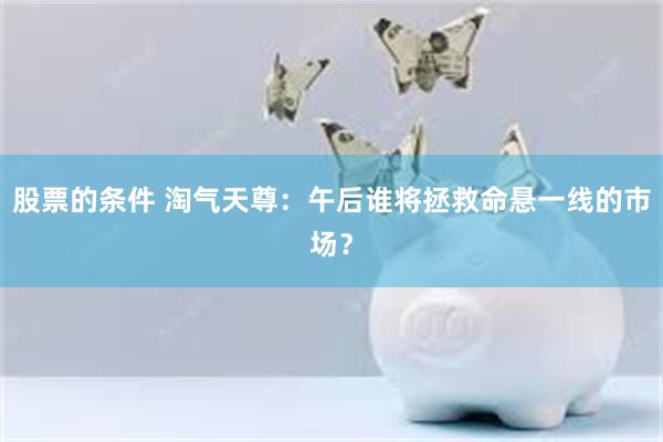 股票的条件 淘气天尊：午后谁将拯救命悬一线的市场？
