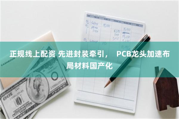 正规线上配资 先进封装牵引, PCB龙头加速布局材料国产化