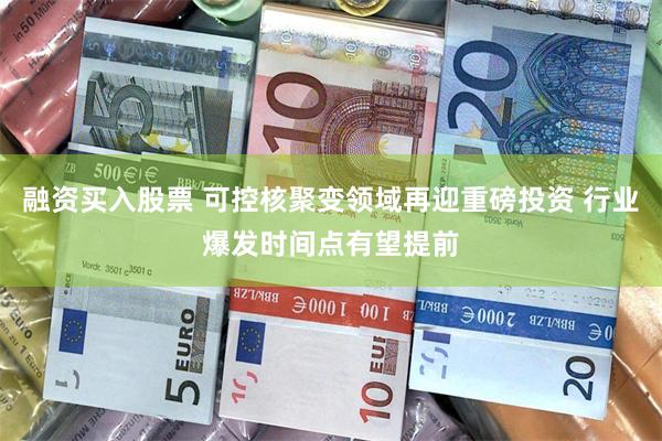 融资买入股票 可控核聚变领域再迎重磅投资 行业爆发时间点有望提前
