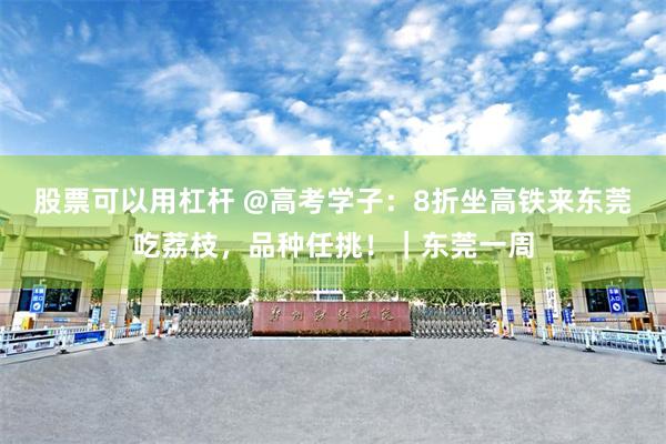 股票可以用杠杆 @高考学子：8折坐高铁来东莞吃荔枝，品种任挑！｜东莞一周