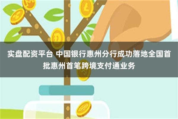 实盘配资平台 中国银行惠州分行成功落地全国首批惠州首笔跨境支付通业务