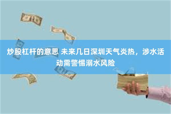 炒股杠杆的意思 未来几日深圳天气炎热，涉水活动需警惕溺水风险