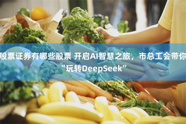 股票证券有哪些股票 开启AI智慧之旅，市总工会带你“玩转DeepSeek”