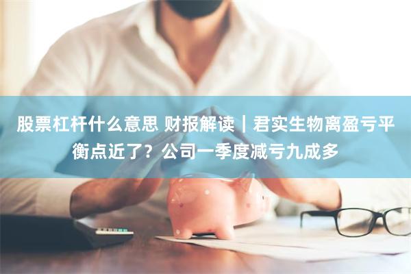 股票杠杆什么意思 财报解读｜君实生物离盈亏平衡点近了？公司一季度减亏九成多