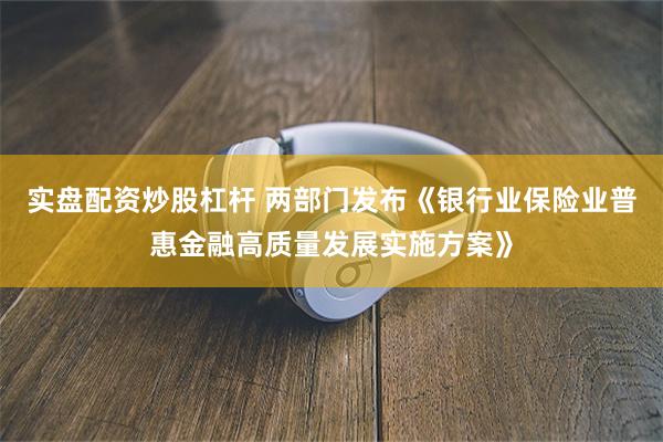 实盘配资炒股杠杆 两部门发布《银行业保险业普惠金融高质量发展实施方案》