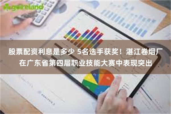 股票配资利息是多少 5名选手获奖！湛江卷烟厂在广东省第四届职业技能大赛中表现突出
