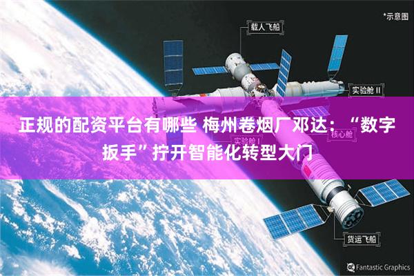 正规的配资平台有哪些 梅州卷烟厂邓达：“数字扳手”拧开智能化转型大门