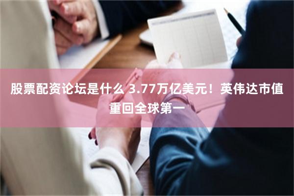 股票配资论坛是什么 3.77万亿美元！英伟达市值重回全球第一