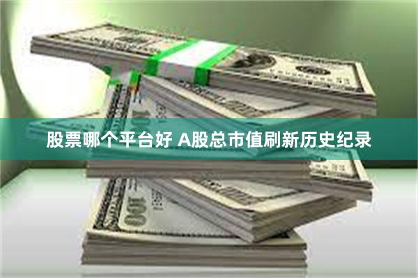 股票哪个平台好 A股总市值刷新历史纪录