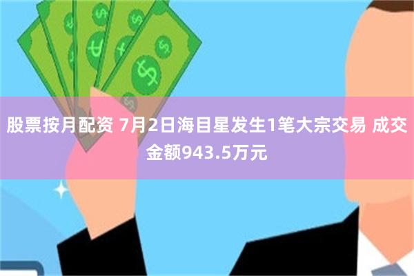 股票按月配资 7月2日海目星发生1笔大宗交易 成交金额943.5万元