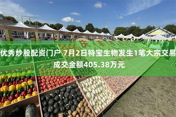 优秀炒股配资门户 7月2日特宝生物发生1笔大宗交易 成交金额405.38万元