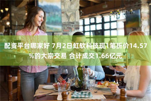 配资平台哪家好 7月2日虹软科技现1笔折价14.57%的大宗交易 合计成交1.66亿元
