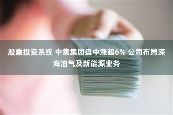 股票投资系统 中集集团盘中涨超6% 公司布局深海油气及新能源业务