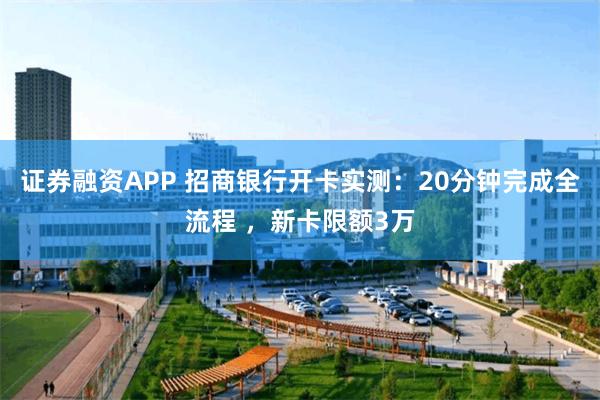 证券融资APP 招商银行开卡实测：20分钟完成全流程 ，新卡限额3万