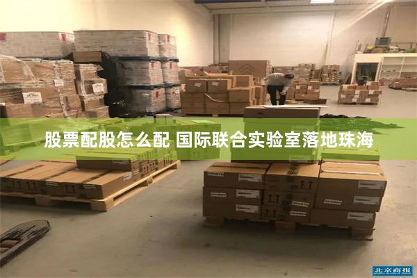 股票配股怎么配 国际联合实验室落地珠海
