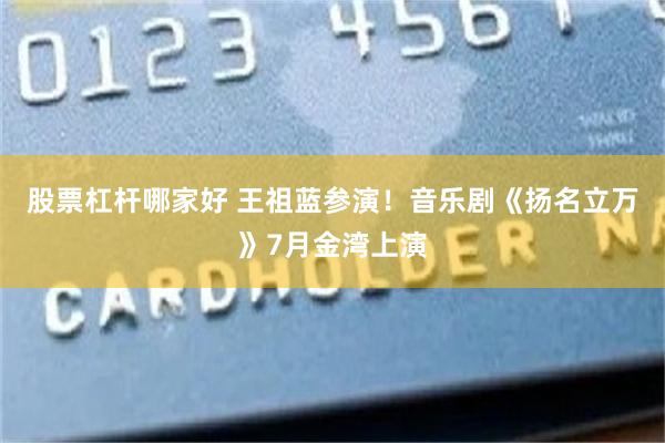 股票杠杆哪家好 王祖蓝参演！音乐剧《扬名立万》7月金湾上演
