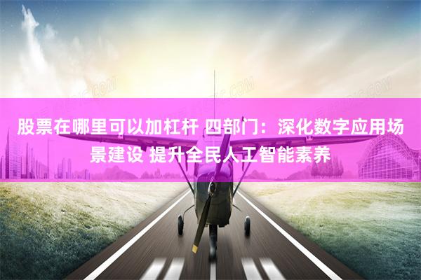 股票在哪里可以加杠杆 四部门：深化数字应用场景建设 提升全民人工智能素养