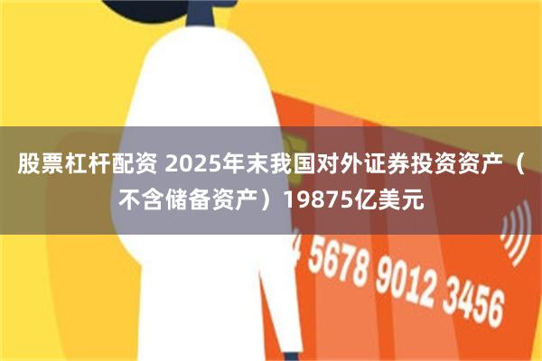 股票杠杆配资 2025年末我国对外证券投资资产（不含储备资产）19875亿美元