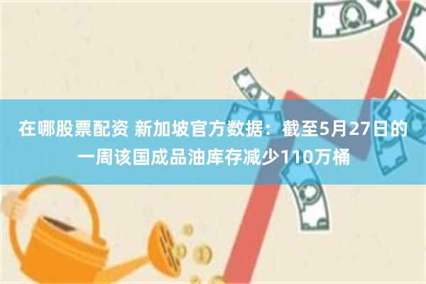 在哪股票配资 新加坡官方数据：截至5月27日的一周该国成品油库存减少110万桶