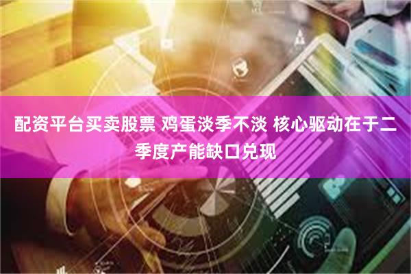 配资平台买卖股票 鸡蛋淡季不淡 核心驱动在于二季度产能缺口兑现