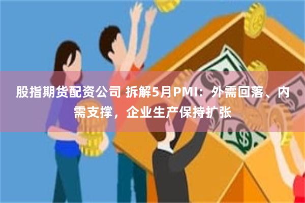 股指期货配资公司 拆解5月PMI：外需回落、内需支撑，企业生产保持扩张