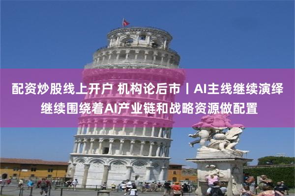 配资炒股线上开户 机构论后市丨AI主线继续演绎 继续围绕着AI产业链和战略资源做配置