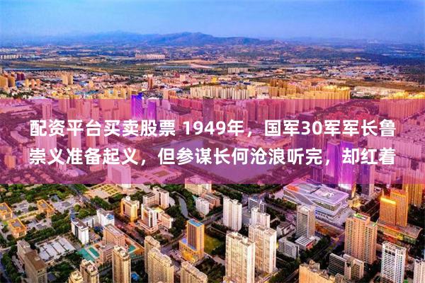 配资平台买卖股票 1949年，国军30军军长鲁崇义准备起义，但参谋长何沧浪听完，却红着