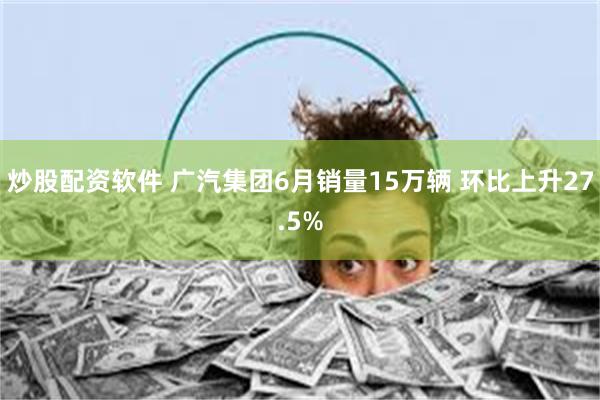 炒股配资软件 广汽集团6月销量15万辆 环比上升27.5%