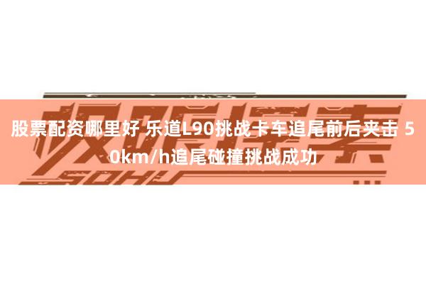 股票配资哪里好 乐道L90挑战卡车追尾前后夹击 50km/h追尾碰撞挑战成功