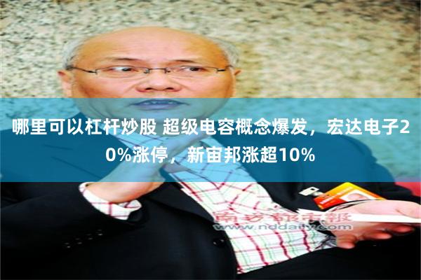 哪里可以杠杆炒股 超级电容概念爆发,宏达电子20%涨停,新宙邦涨超10%