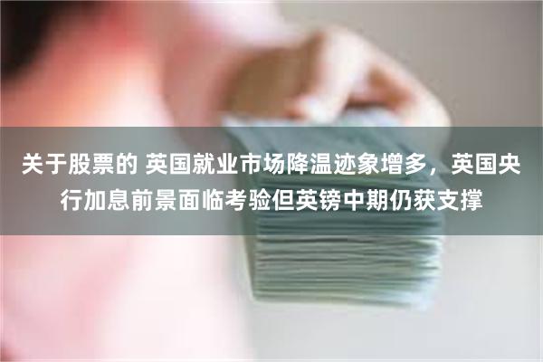 关于股票的 英国就业市场降温迹象增多，英国央行加息前景面临考验但英镑中期仍获支撑