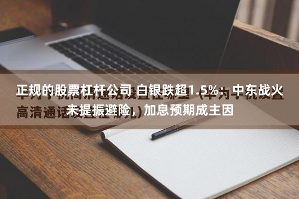 正规的股票杠杆公司 白银跌超1.5%：中东战火未提振避险，加息预期成主因
