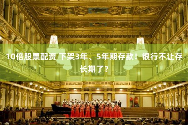 10倍股票配资 下架3年、5年期存款！银行不让存长期了？