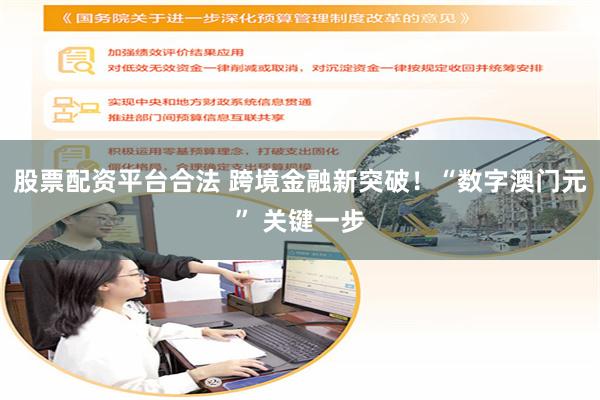 股票配资平台合法 跨境金融新突破！“数字澳门元” 关键一步