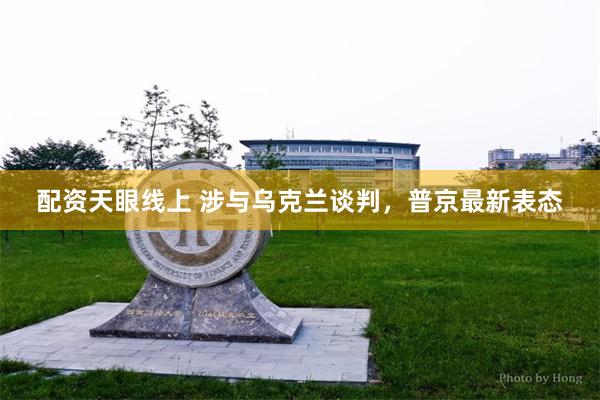 配资天眼线上 涉与乌克兰谈判，普京最新表态