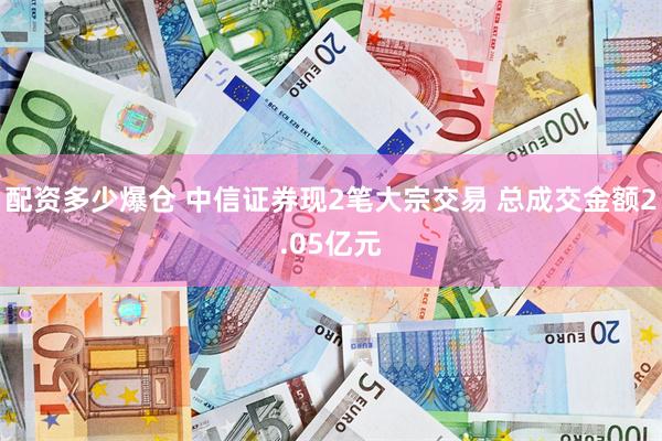 配资多少爆仓 中信证券现2笔大宗交易 总成交金额2.05亿元