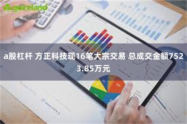 a股杠杆 方正科技现16笔大宗交易 总成交金额7523.85万元