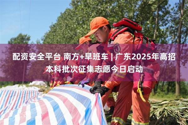 配资安全平台 南方+早班车 | 广东2025年高招本科批次征集志愿今日启动