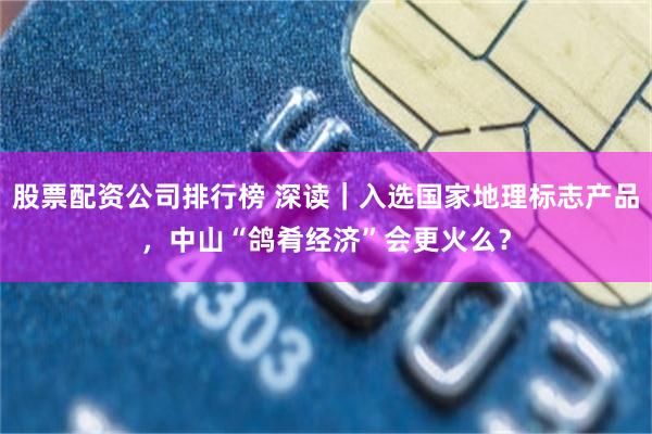 股票配资公司排行榜 深读｜入选国家地理标志产品，中山“鸽肴经济”会更火么？