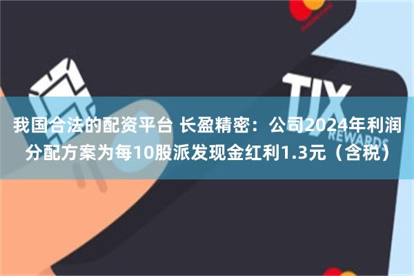 我国合法的配资平台 长盈精密：公司2024年利润分配方案为每10股派发现金红利1.3元（含税）