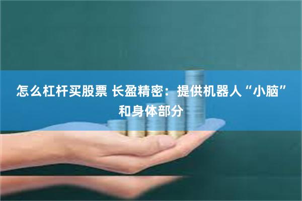 怎么杠杆买股票 长盈精密：提供机器人“小脑”和身体部分