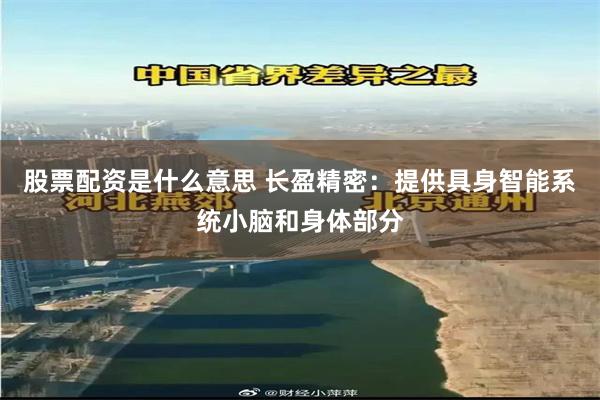 股票配资是什么意思 长盈精密：提供具身智能系统小脑和身体部分
