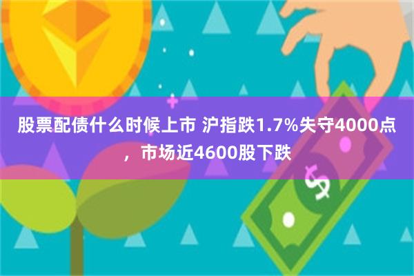 股票配债什么时候上市 沪指跌1.7%失守4000点，市场近4600股下跌