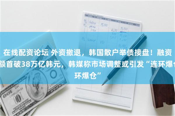 在线配资论坛 外资撤退，韩国散户举债接盘！融资余额首破38万亿韩元，韩媒称市场调整或引发“连环爆仓”