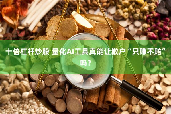 十倍杠杆炒股 量化AI工具真能让散户“只赚不赔”吗？