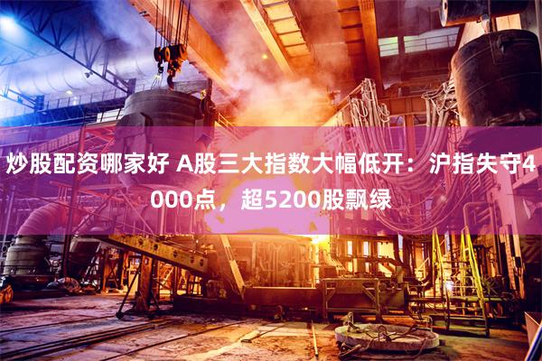 炒股配资哪家好 A股三大指数大幅低开：沪指失守4000点，超5200股飘绿