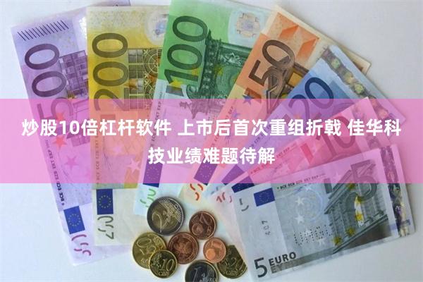 炒股10倍杠杆软件 上市后首次重组折戟 佳华科技业绩难题待解