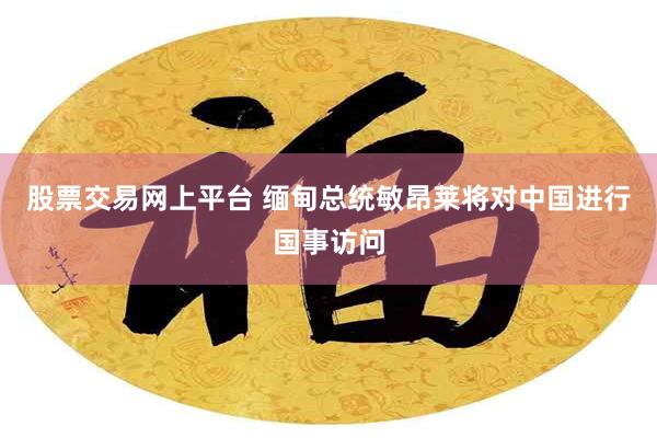 股票交易网上平台 缅甸总统敏昂莱将对中国进行国事访问