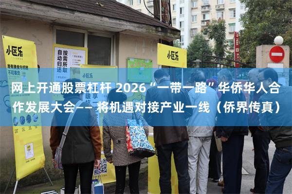 网上开通股票杠杆 2026“一带一路”华侨华人合作发展大会—— 将机遇对接产业一线（侨界传真）